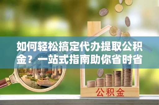 岱岳如何轻松搞定代办提取公积金？一站式指南助你省时省心