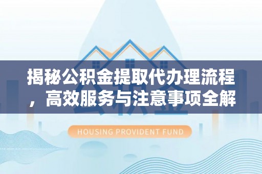 岱岳揭秘公积金提取代办理流程，高效服务与注意事项全解析