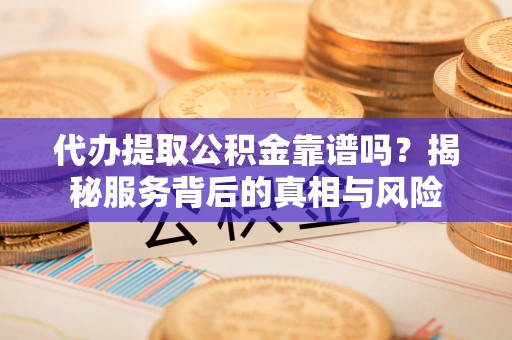 岱岳代办提取公积金靠谱吗？揭秘服务背后的真相与风险