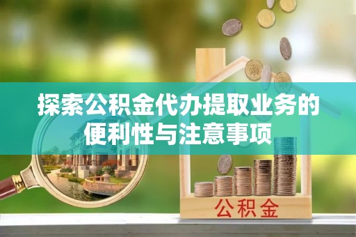 岱岳探索公积金代办提取业务的便利性与注意事项