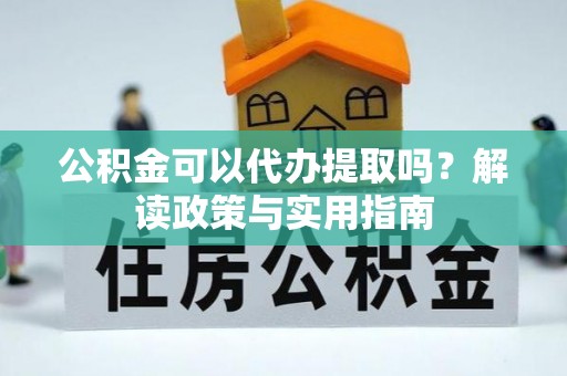 岱岳公积金可以代办提取吗？解读政策与实用指南