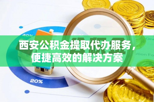 岱岳西安公积金提取代办服务，便捷高效的解决方案
