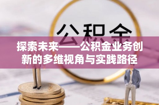 岱岳探索未来——公积金业务创新的多维视角与实践路径