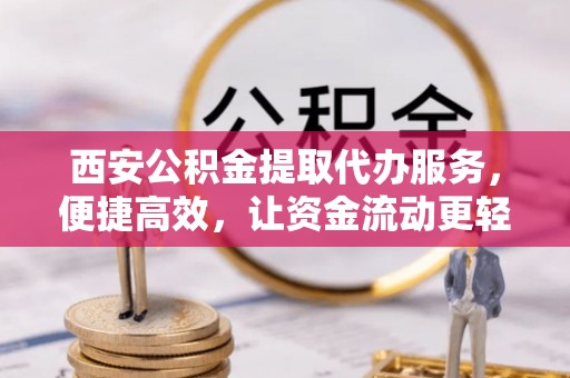 岱岳西安公积金提取代办服务，便捷高效，让资金流动更轻松