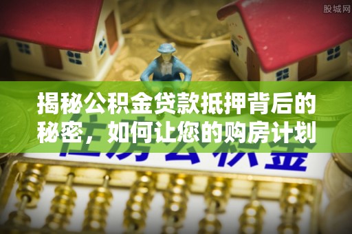 岱岳揭秘公积金贷款抵押背后的秘密，如何让您的购房计划更轻松？