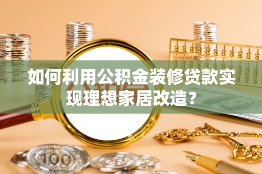 岱岳如何利用公积金装修贷款实现理想家居改造？