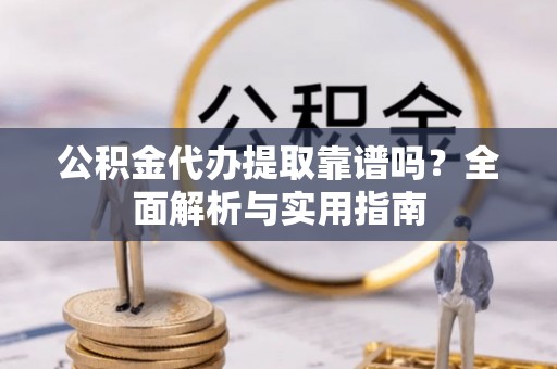 岱岳公积金代办提取靠谱吗？全面解析与实用指南