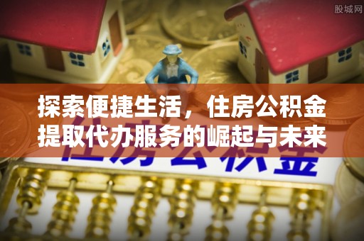 岱岳探索便捷生活，住房公积金提取代办服务的崛起与未来趋势