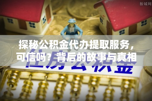 岱岳探秘公积金代办提取服务，可信吗？背后的故事与真相