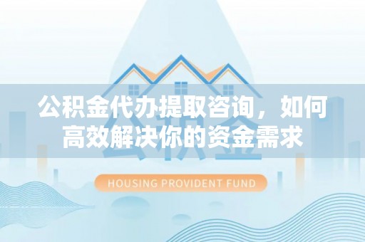 岱岳公积金代办提取咨询，如何高效解决你的资金需求