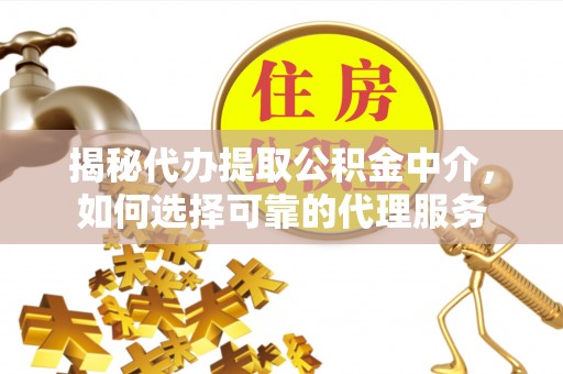 岱岳揭秘代办提取公积金中介，如何选择可靠的代理服务