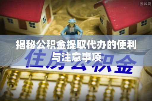 岱岳揭秘公积金提取代办的便利与注意事项