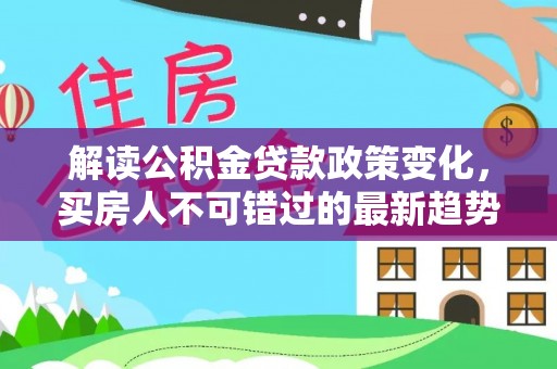 岱岳解读公积金贷款政策变化，买房人不可错过的最新趋势