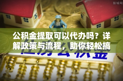 岱岳公积金提取可以代办吗？详解政策与流程，助你轻松搞定！