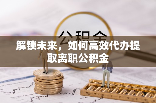岱岳解锁未来，如何高效代办提取离职公积金