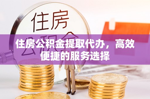岱岳住房公积金提取代办，高效便捷的服务选择