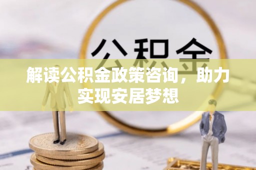 岱岳解读公积金政策咨询，助力实现安居梦想