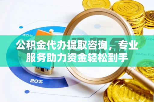 岱岳公积金代办提取咨询，专业服务助力资金轻松到手