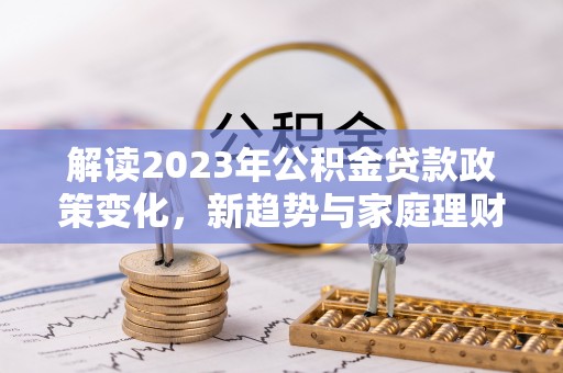 岱岳解读2023年公积金贷款政策变化，新趋势与家庭理财规划