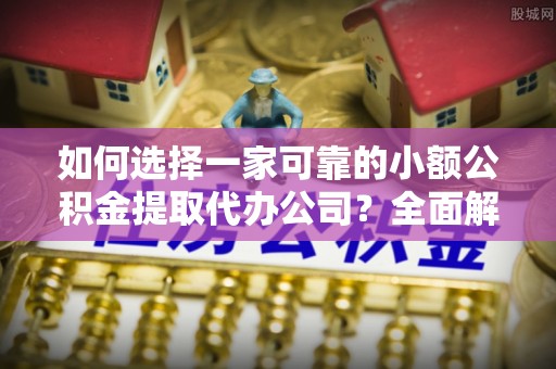 岱岳如何选择一家可靠的小额公积金提取代办公司？全面解析与指南