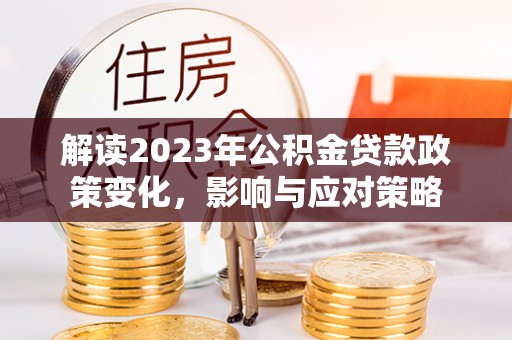 岱岳解读2023年公积金贷款政策变化，影响与应对策略