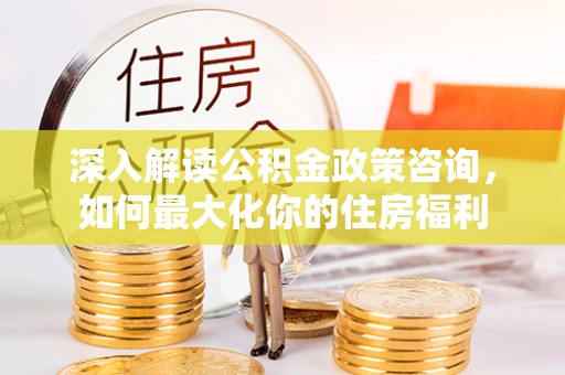 岱岳深入解读公积金政策咨询，如何最大化你的住房福利