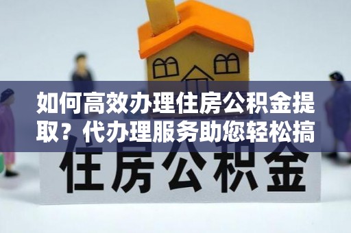 岱岳如何高效办理住房公积金提取？代办理服务助您轻松搞定