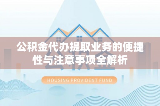 岱岳公积金代办提取业务的便捷性与注意事项全解析