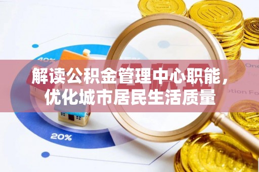 岱岳解读公积金管理中心职能，优化城市居民生活质量