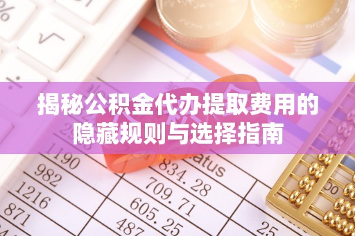 岱岳揭秘公积金代办提取费用的隐藏规则与选择指南