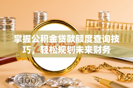 岱岳掌握公积金贷款额度查询技巧，轻松规划未来财务
