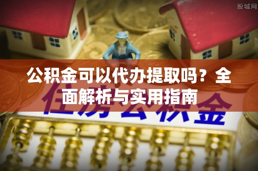 岱岳公积金可以代办提取吗？全面解析与实用指南