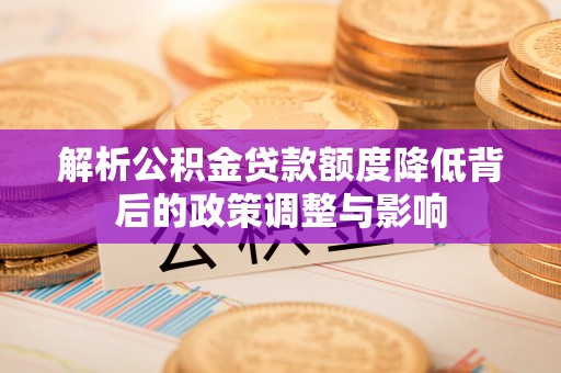 岱岳解析公积金贷款额度降低背后的政策调整与影响