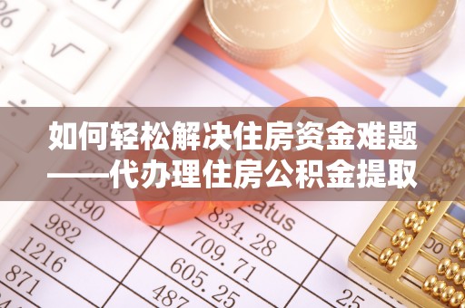 岱岳如何轻松解决住房资金难题——代办理住房公积金提取服务详解