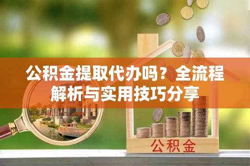 岱岳公积金提取代办吗？全流程解析与实用技巧分享