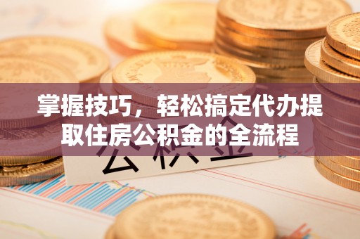 岱岳掌握技巧，轻松搞定代办提取住房公积金的全流程