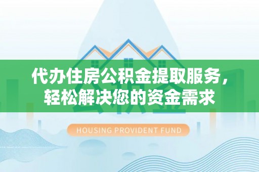 岱岳代办住房公积金提取服务，轻松解决您的资金需求