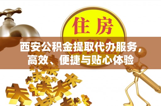岱岳西安公积金提取代办服务，高效、便捷与贴心体验