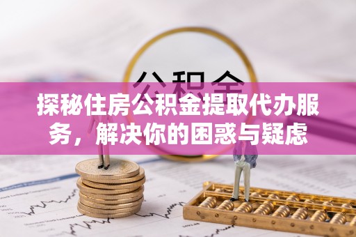 岱岳探秘住房公积金提取代办服务，解决你的困惑与疑虑