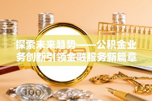 岱岳探索未来趋势——公积金业务创新引领金融服务新篇章