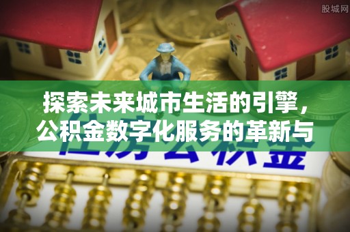岱岳探索未来城市生活的引擎，公积金数字化服务的革新与实践