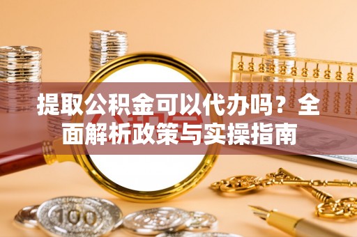 岱岳提取公积金可以代办吗？全面解析政策与实操指南