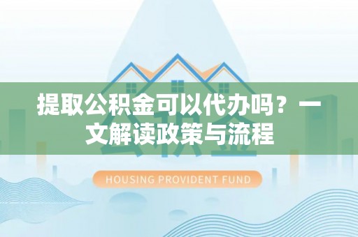 岱岳提取公积金可以代办吗？一文解读政策与流程
