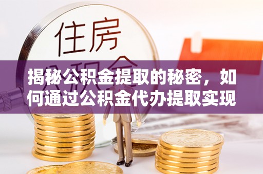 岱岳揭秘公积金提取的秘密，如何通过公积金代办提取实现财务自由