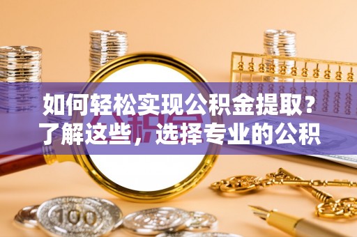 岱岳如何轻松实现公积金提取？了解这些，选择专业的公积金提取代办服务