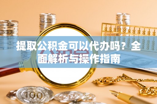 岱岳提取公积金可以代办吗？全面解析与操作指南