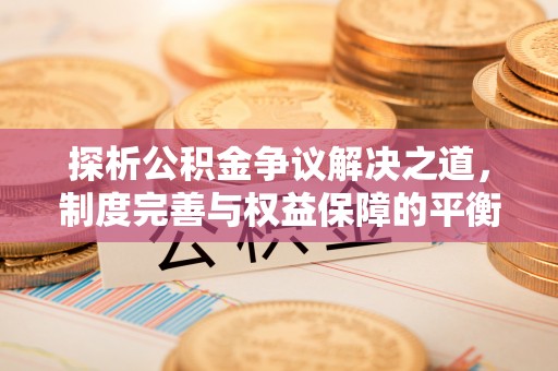 岱岳探析公积金争议解决之道，制度完善与权益保障的平衡点