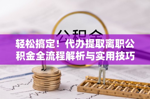 岱岳轻松搞定！代办提取离职公积金全流程解析与实用技巧
