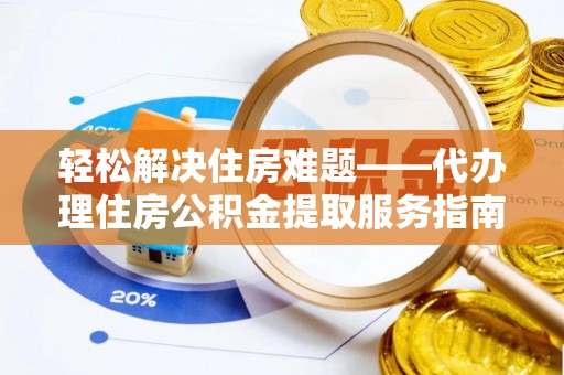 岱岳轻松解决住房难题——代办理住房公积金提取服务指南