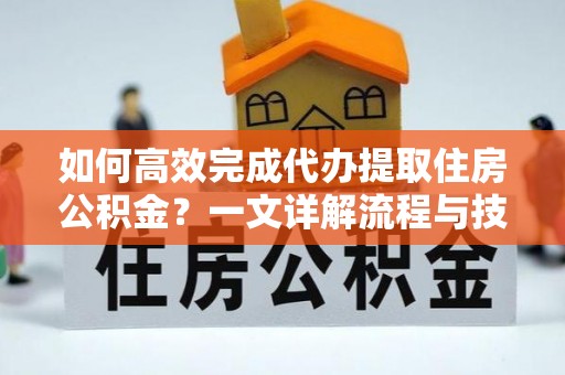 岱岳如何高效完成代办提取住房公积金？一文详解流程与技巧